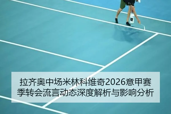 拉齐奥中场米林科维奇2026意甲赛季转会流言动态深度解析与影响分析