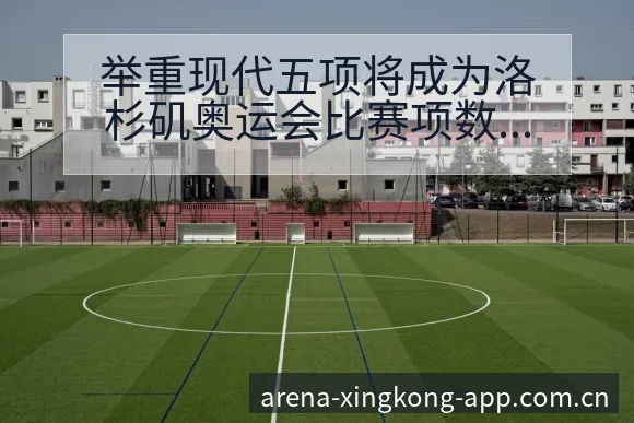 举重现代五项将成为洛杉矶奥运会比赛项数据对比与趋势观察 - 星空体育