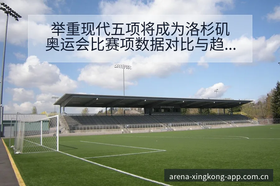 举重现代五项将成为洛杉矶奥运会比赛项数据对比与趋势观察 - 星空体育