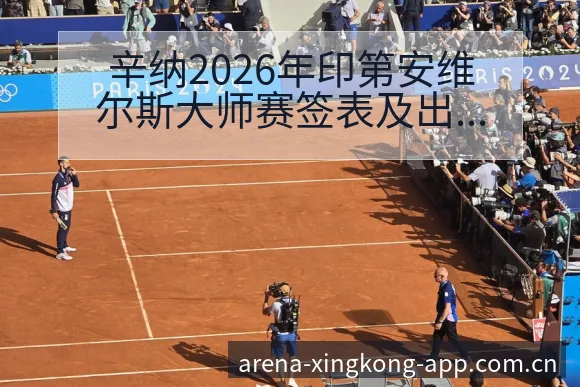 辛纳2026年印第安维尔斯大师赛签表及出场时间对手分析 - 星空体育