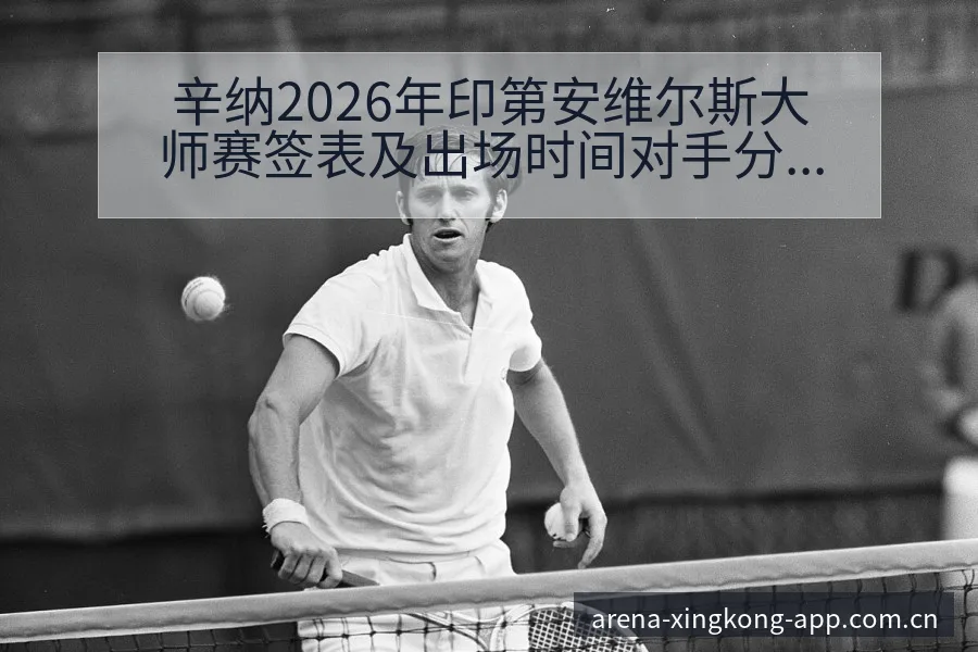 辛纳2026年印第安维尔斯大师赛签表及出场时间对手分析 - 星空体育