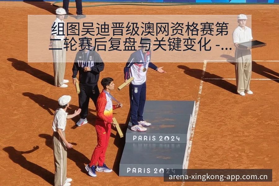 组图吴迪晋级澳网资格赛第二轮赛后复盘与关键变化 - 星空体育