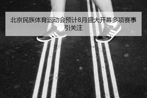北京民族体育运动会预计8月盛大开幕多项赛事引关注